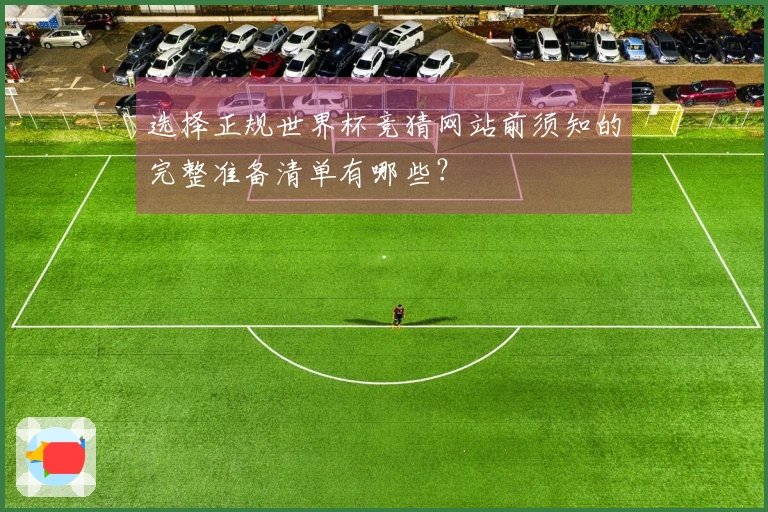 选择正规世界杯竞猜网站前须知的完整准备清单有哪些?