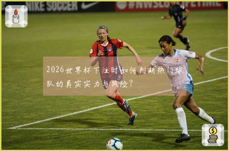 2026世界杯下注时如何判断热门球队的真实实力与风险？