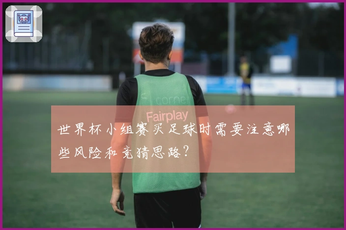 世界杯小组赛买足球时需要注意哪些风险和竞猜思路？