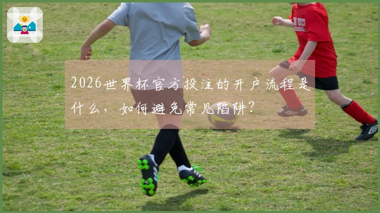 2026世界杯官方投注的开户流程是什么，如何避免常见陷阱？