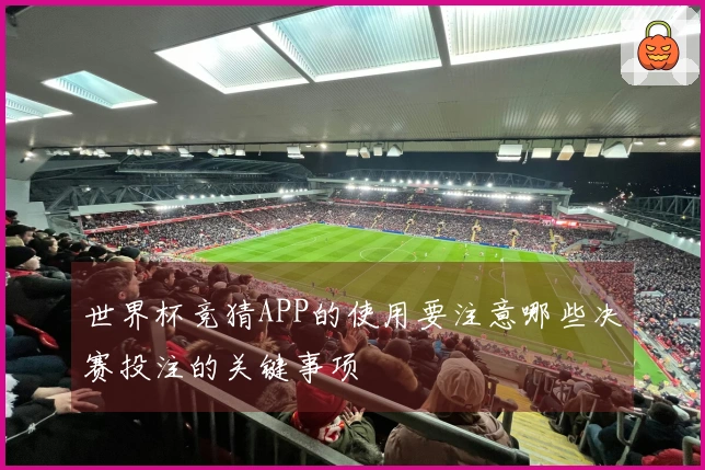 世界杯竞猜APP的使用要注意哪些决赛投注的关键事项
