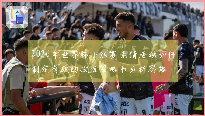 2026年世界杯小组赛竞猜活动如何制定有效的投注策略和分析思路