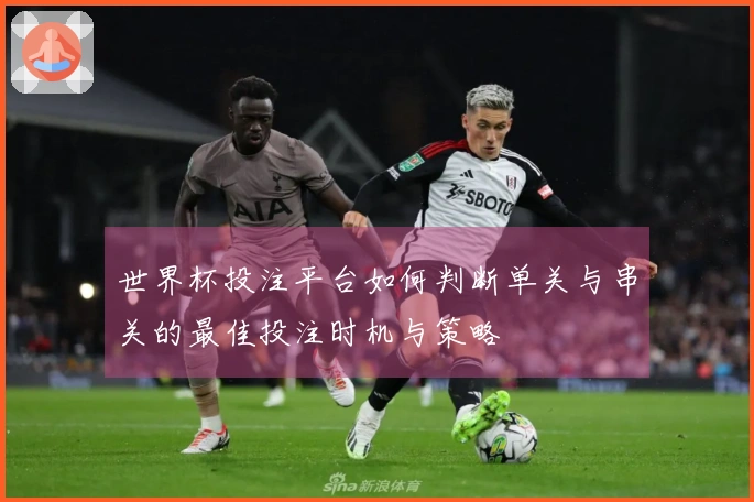 世界杯投注平台如何判断单关与串关的最佳投注时机与策略