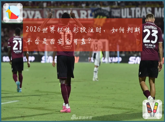 2026世界杯体彩投注时，如何判断平台是否安全可靠？